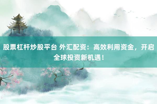 股票杠杆炒股平台 外汇配资：高效利用资金，开启全球投资新机遇！