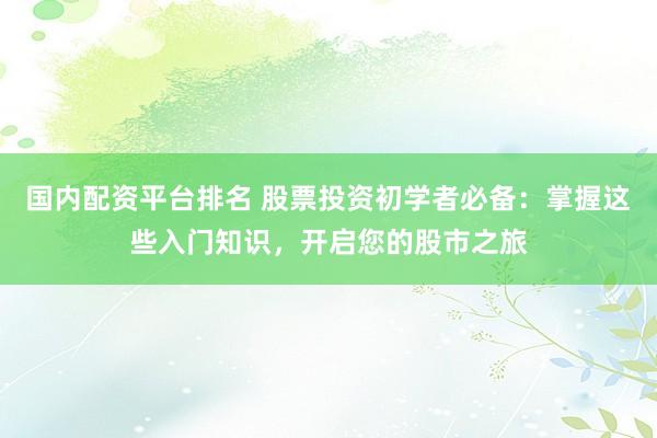 国内配资平台排名 股票投资初学者必备：掌握这些入门知识，开启您的股市之旅
