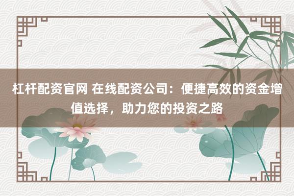 杠杆配资官网 在线配资公司：便捷高效的资金增值选择，助力您的投资之路