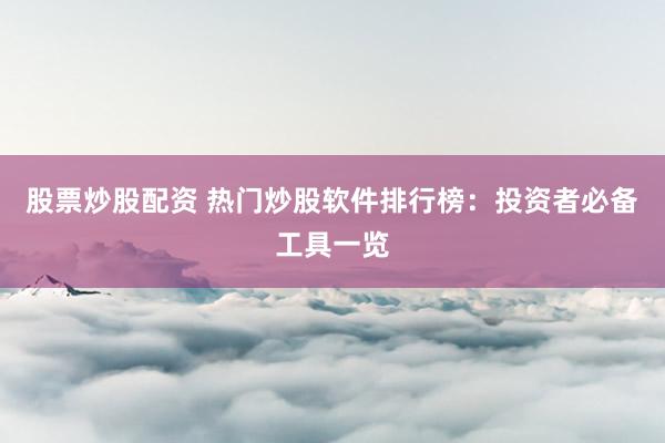 股票炒股配资 热门炒股软件排行榜：投资者必备工具一览