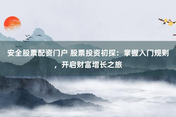 安全股票配资门户 股票投资初探：掌握入门规则，开启财富增长之旅