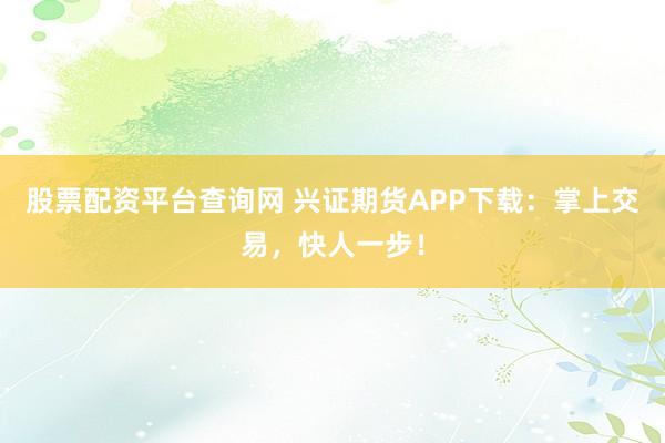 股票配资平台查询网 兴证期货APP下载：掌上交易，快人一步！