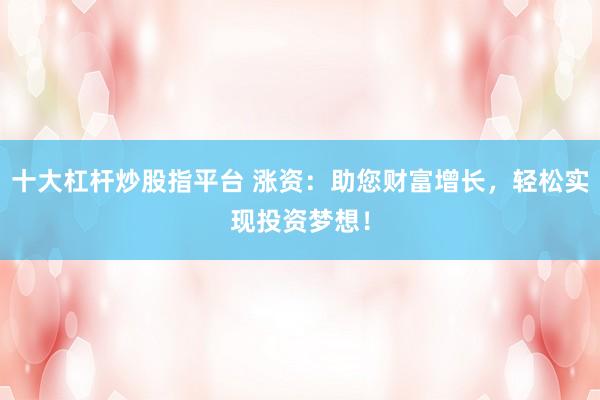 十大杠杆炒股指平台 涨资：助您财富增长，轻松实现投资梦想！