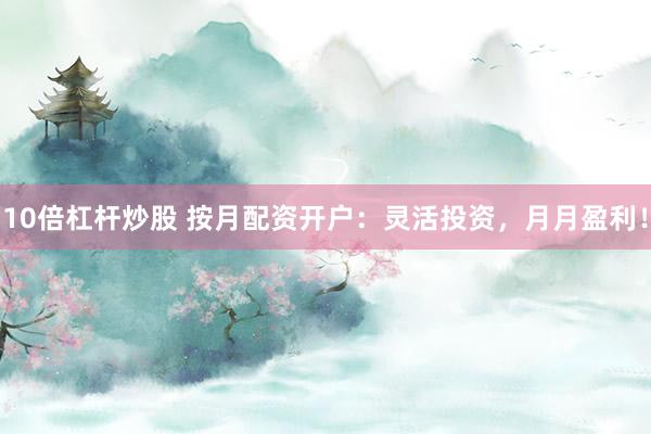 10倍杠杆炒股 按月配资开户：灵活投资，月月盈利！
