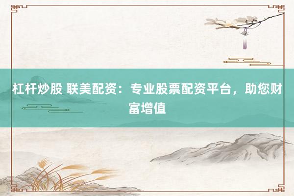 杠杆炒股 联美配资：专业股票配资平台，助您财富增值