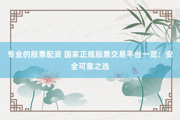 专业的股票配资 国家正规股票交易平台一览：安全可靠之选