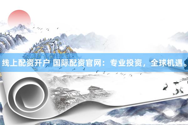 线上配资开户 国际配资官网：专业投资，全球机遇。
