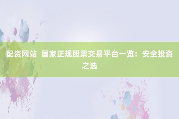 配资网站  国家正规股票交易平台一览：安全投资之选