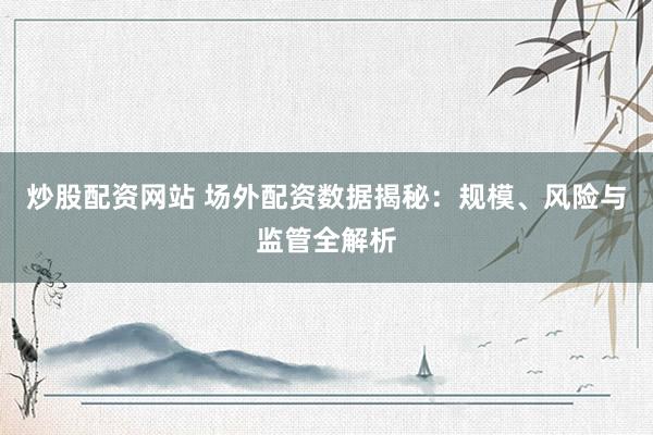 炒股配资网站 场外配资数据揭秘：规模、风险与监管全解析