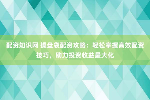 配资知识网 操盘袋配资攻略：轻松掌握高效配资技巧，助力投资收益最大化