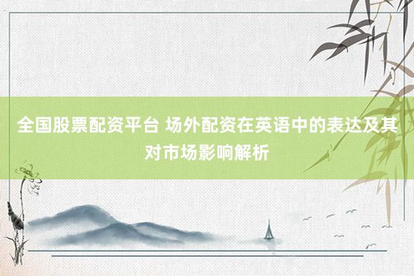 全国股票配资平台 场外配资在英语中的表达及其对市场影响解析