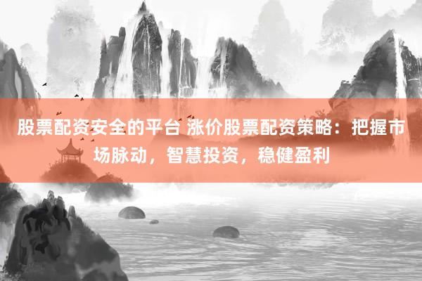 股票配资安全的平台 涨价股票配资策略：把握市场脉动，智慧投资，稳健盈利