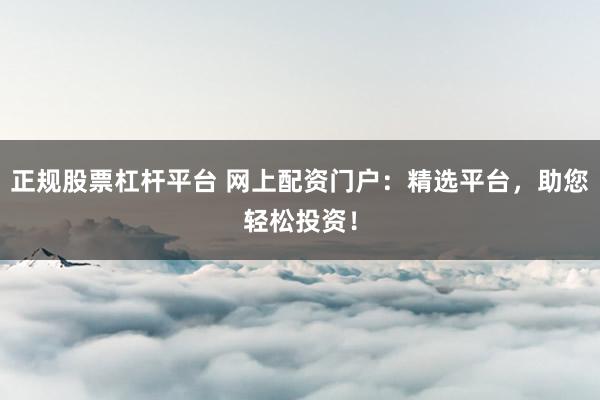 正规股票杠杆平台 网上配资门户：精选平台，助您轻松投资！