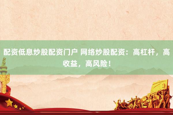 配资低息炒股配资门户 网络炒股配资：高杠杆，高收益，高风险！