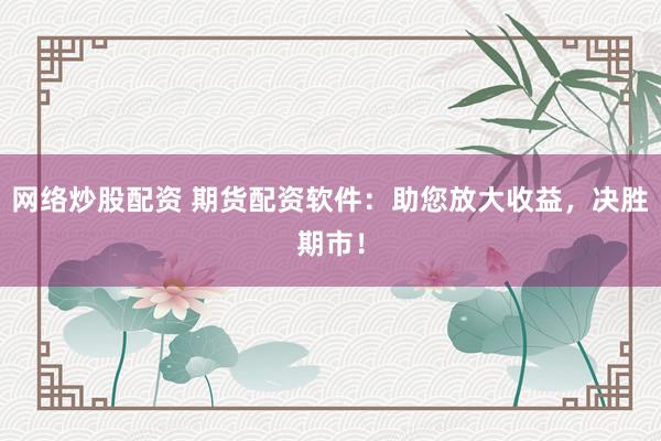 网络炒股配资 期货配资软件：助您放大收益，决胜期市！