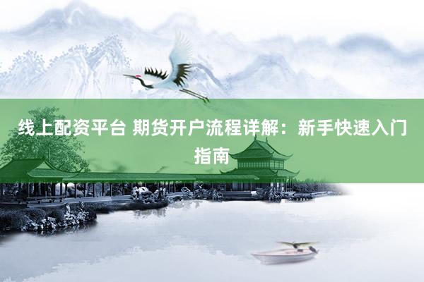 线上配资平台 期货开户流程详解：新手快速入门指南