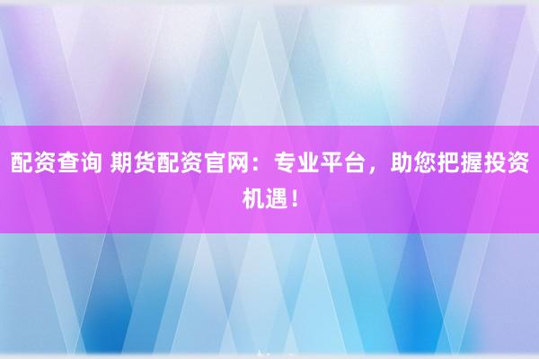 配资查询 期货配资官网：专业平台，助您把握投资机遇！