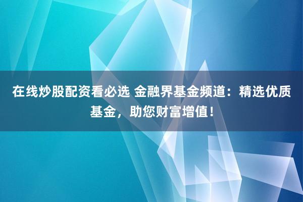 在线炒股配资看必选 金融界基金频道：精选优质基金，助您财富增值！