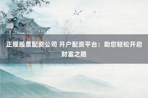 正规股票配资公司 开户配资平台：助您轻松开启财富之路
