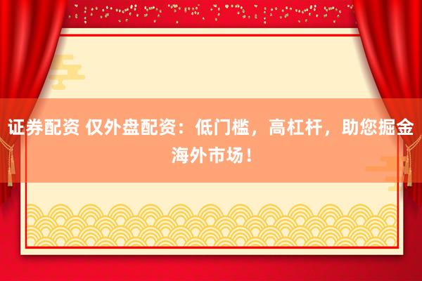证券配资 仅外盘配资：低门槛，高杠杆，助您掘金海外市场！