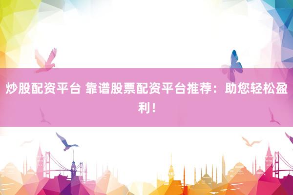 炒股配资平台 靠谱股票配资平台推荐：助您轻松盈利！