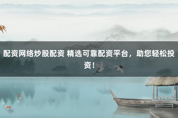 配资网络炒股配资 精选可靠配资平台，助您轻松投资！