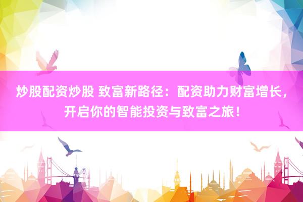 炒股配资炒股 致富新路径：配资助力财富增长，开启你的智能投资与致富之旅！