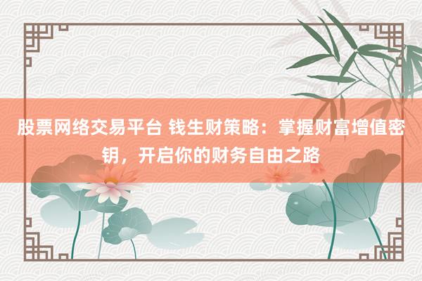 股票网络交易平台 钱生财策略：掌握财富增值密钥，开启你的财务自由之路