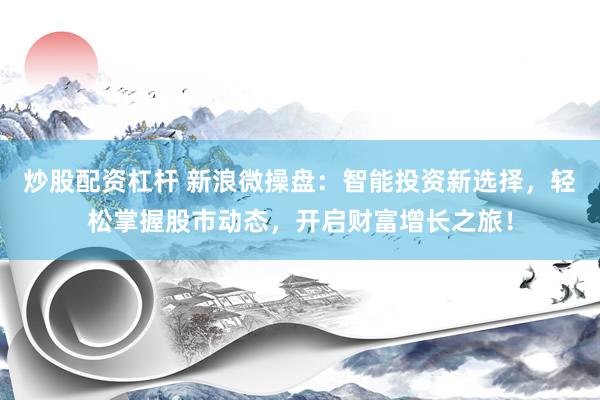 炒股配资杠杆 新浪微操盘：智能投资新选择，轻松掌握股市动态，开启财富增长之旅！