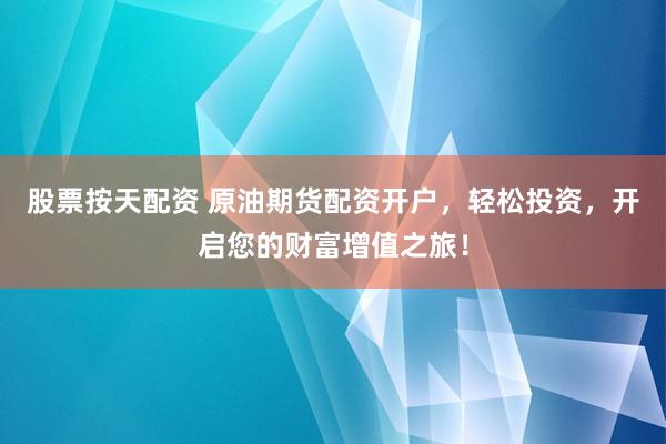 股票按天配资 原油期货配资开户，轻松投资，开启您的财富增值之旅！