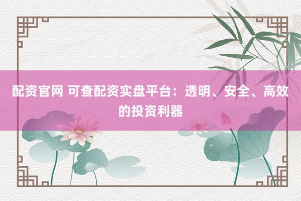 配资官网 可查配资实盘平台：透明、安全、高效的投资利器