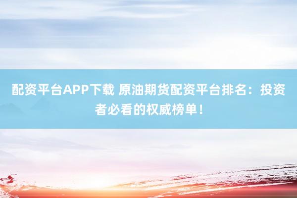 配资平台APP下载 原油期货配资平台排名：投资者必看的权威榜单！