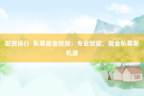 配资排行  私募基金投顾：专业赋能，掘金私募新机遇