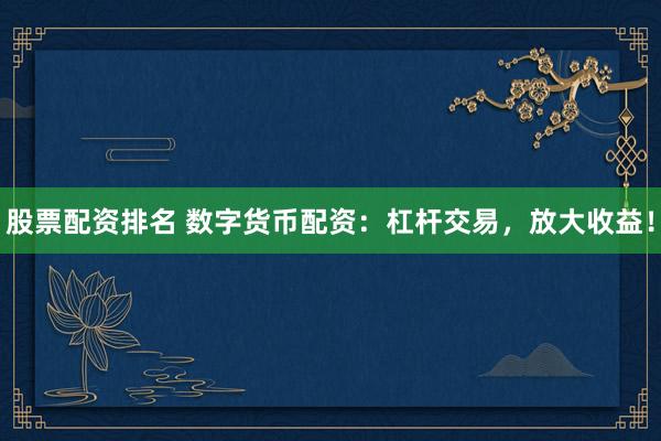 股票配资排名 数字货币配资：杠杆交易，放大收益！