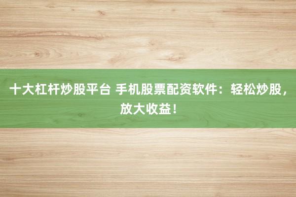 十大杠杆炒股平台 手机股票配资软件：轻松炒股，放大收益！