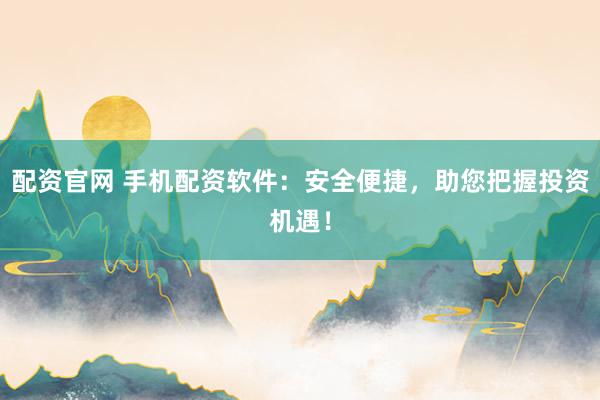 配资官网 手机配资软件：安全便捷，助您把握投资机遇！