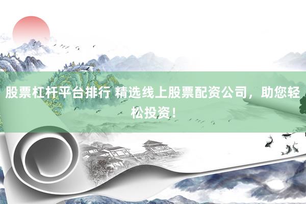 股票杠杆平台排行 精选线上股票配资公司，助您轻松投资！