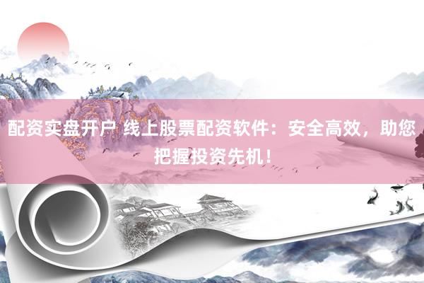 配资实盘开户 线上股票配资软件：安全高效，助您把握投资先机！