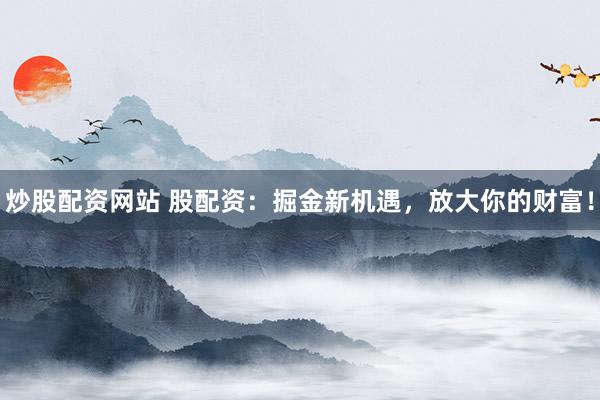 炒股配资网站 股配资：掘金新机遇，放大你的财富！