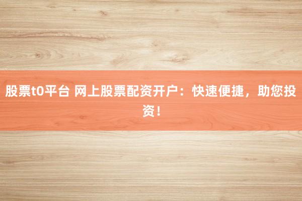 股票t0平台 网上股票配资开户：快速便捷，助您投资！