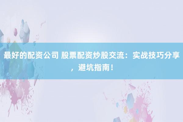 最好的配资公司 股票配资炒股交流：实战技巧分享，避坑指南！