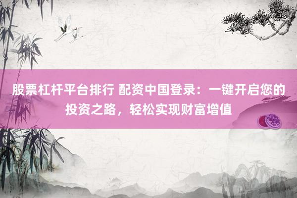 股票杠杆平台排行 配资中国登录：一键开启您的投资之路，轻松实现财富增值