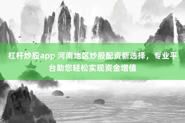 杠杆炒股app 河南地区炒股配资新选择，专业平台助您轻松实现资金增值