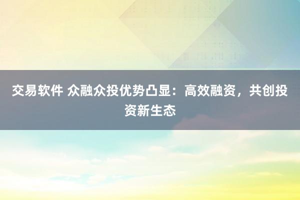 交易软件 众融众投优势凸显：高效融资，共创投资新生态