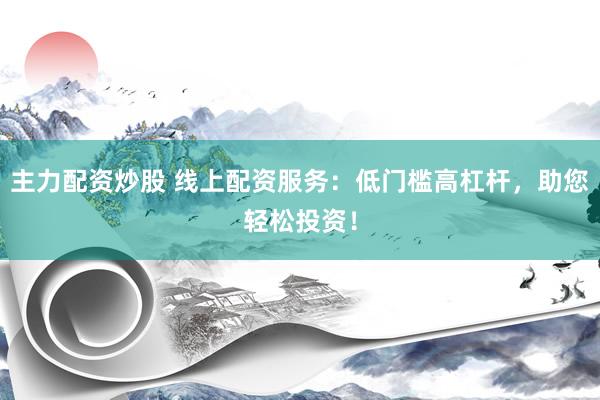 主力配资炒股 线上配资服务：低门槛高杠杆，助您轻松投资！
