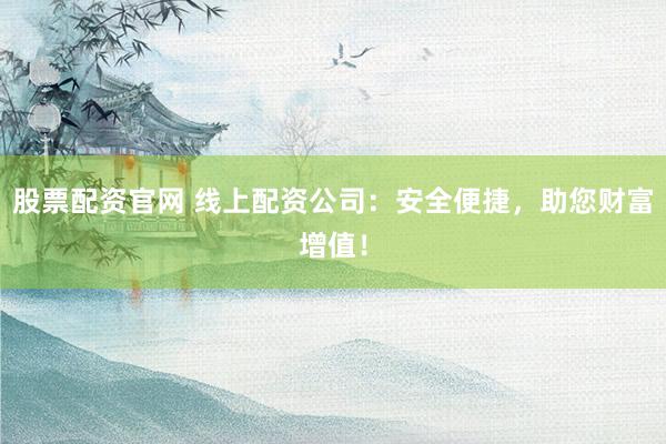 股票配资官网 线上配资公司：安全便捷，助您财富增值！