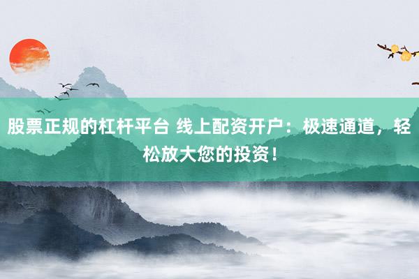股票正规的杠杆平台 线上配资开户：极速通道，轻松放大您的投资！