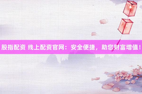 股指配资 线上配资官网：安全便捷，助您财富增值！