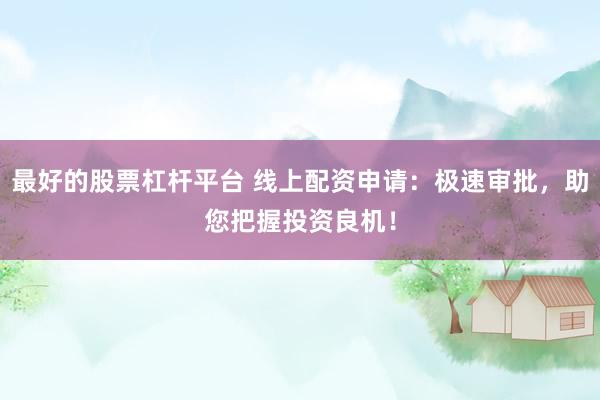 最好的股票杠杆平台 线上配资申请：极速审批，助您把握投资良机！