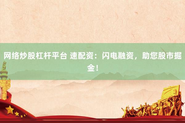 网络炒股杠杆平台 速配资：闪电融资，助您股市掘金！